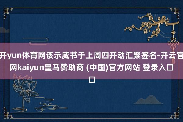 开yun体育网该示威书于上周四开动汇聚签名-开云官网kaiyun皇马赞助商 (中国)官方网站 登录入口