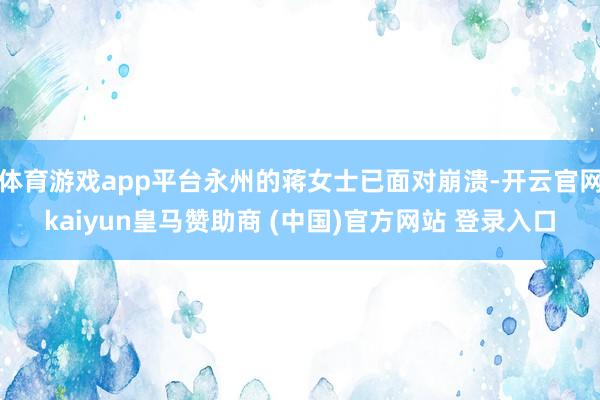 体育游戏app平台永州的蒋女士已面对崩溃-开云官网kaiyun皇马赞助商 (中国)官方网站 登录入口