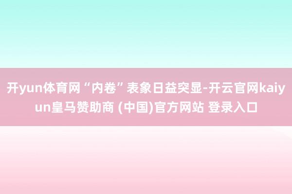 开yun体育网“内卷”表象日益突显-开云官网kaiyun皇马赞助商 (中国)官方网站 登录入口