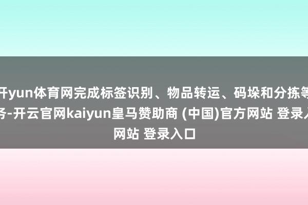 开yun体育网完成标签识别、物品转运、码垛和分拣等任务-开云官网kaiyun皇马赞助商 (中国)官方网站 登录入口