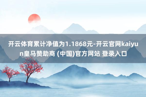 开云体育累计净值为1.1868元-开云官网kaiyun皇马赞助商 (中国)官方网站 登录入口