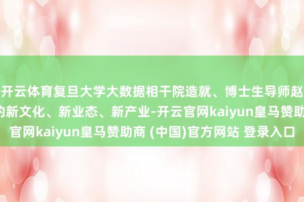 开云体育复旦大学大数据相干院造就、博士生导师赵星：发掘后生群体的新文化、新业态、新产业-开云官网kaiyun皇马赞助商 (中国)官方网站 登录入口
