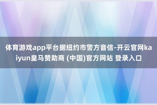 体育游戏app平台　　据纽约市警方音信-开云官网kaiyun皇马赞助商 (中国)官方网站 登录入口