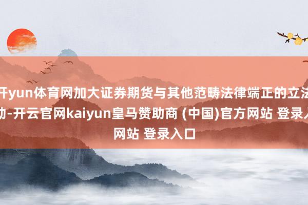 开yun体育网加大证券期货与其他范畴法律端正的立法联动-开云官网kaiyun皇马赞助商 (中国)官方网站 登录入口