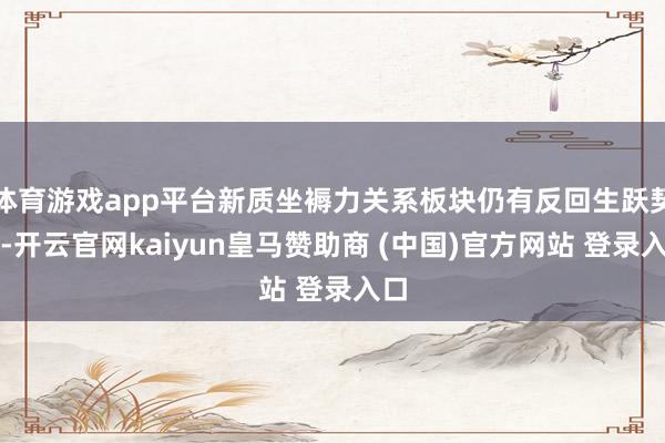 体育游戏app平台新质坐褥力关系板块仍有反回生跃契机-开云官网kaiyun皇马赞助商 (中国)官方网站 登录入口