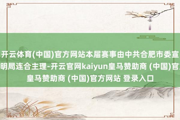 开云体育(中国)官方网站本届赛事由中共合肥市委宣传部、合肥市阐明局连合主理-开云官网kaiyun皇马赞助商 (中国)官方网站 登录入口