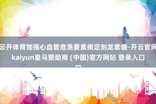 云开体育加强心血管危急要素搞定刻龙套缓-开云官网kaiyun皇马赞助商 (中国)官方网站 登录入口