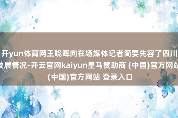 开yun体育网王晓晖向在场媒体记者简要先容了四川经济社会发展情况-开云官网kaiyun皇马赞助商 (中国)官方网站 登录入口