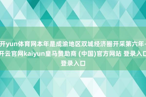 开yun体育网本年是成渝地区双城经济圈开采第六年-开云官网kaiyun皇马赞助商 (中国)官方网站 登录入口