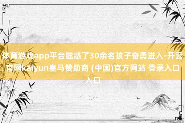体育游戏app平台眩惑了30余名孩子奋勇进入-开云官网kaiyun皇马赞助商 (中国)官方网站 登录入口