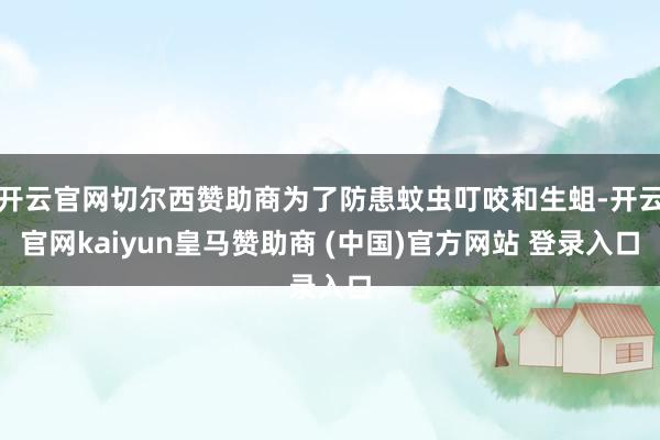 开云官网切尔西赞助商为了防患蚊虫叮咬和生蛆-开云官网kaiyun皇马赞助商 (中国)官方网站 登录入口