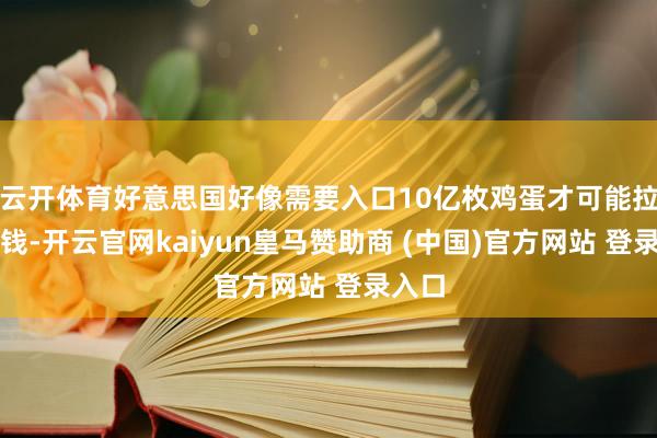 云开体育好意思国好像需要入口10亿枚鸡蛋才可能拉廉价钱-开云官网kaiyun皇马赞助商 (中国)官方网站 登录入口