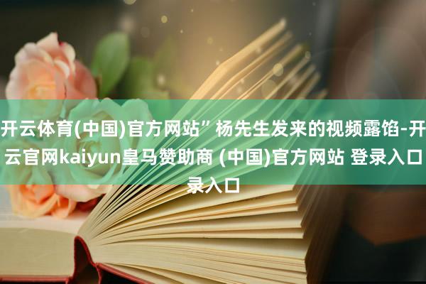 开云体育(中国)官方网站”杨先生发来的视频露馅-开云官网kaiyun皇马赞助商 (中国)官方网站 登录入口