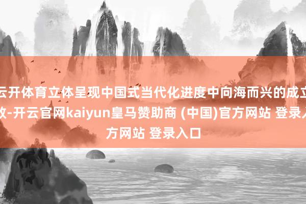 云开体育立体呈现中国式当代化进度中向海而兴的成立生效-开云官网kaiyun皇马赞助商 (中国)官方网站 登录入口