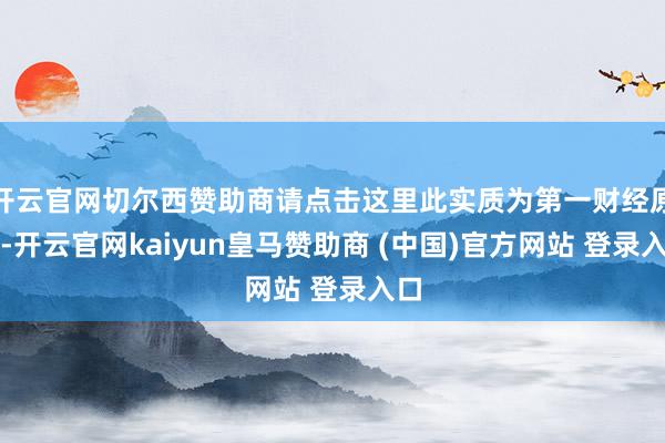 开云官网切尔西赞助商请点击这里此实质为第一财经原创-开云官网kaiyun皇马赞助商 (中国)官方网站 登录入口