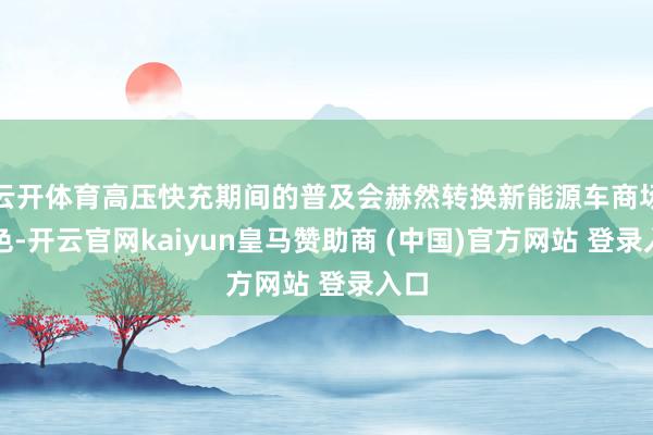 云开体育高压快充期间的普及会赫然转换新能源车商场姿色-开云官网kaiyun皇马赞助商 (中国)官方网站 登录入口