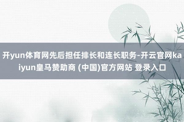 开yun体育网先后担任排长和连长职务-开云官网kaiyun皇马赞助商 (中国)官方网站 登录入口