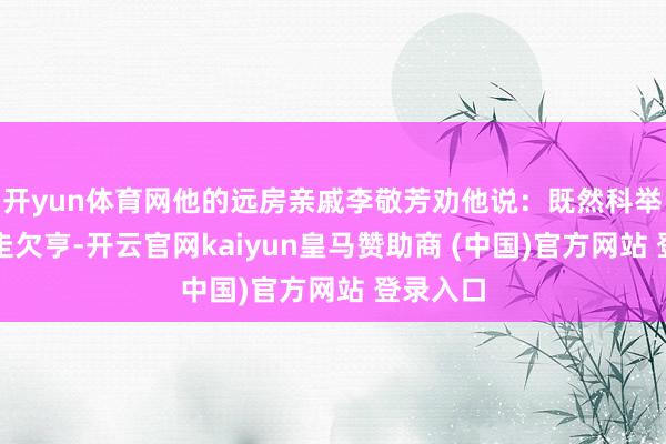 开yun体育网他的远房亲戚李敬芳劝他说：既然科举这条路走欠亨-开云官网kaiyun皇马赞助商 (中国)官方网站 登录入口