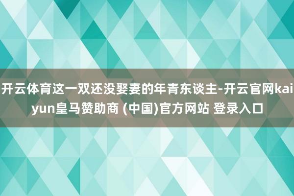 开云体育这一双还没娶妻的年青东谈主-开云官网kaiyun皇马赞助商 (中国)官方网站 登录入口