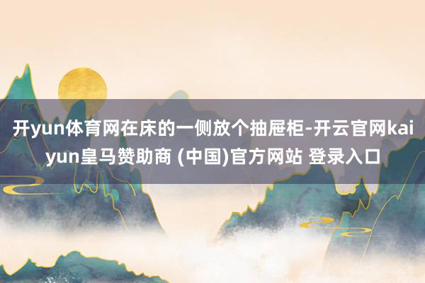 开yun体育网在床的一侧放个抽屉柜-开云官网kaiyun皇马赞助商 (中国)官方网站 登录入口