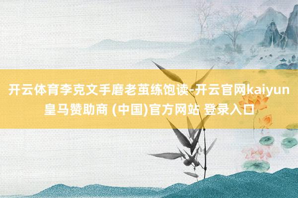 开云体育李克文手磨老茧练饱读-开云官网kaiyun皇马赞助商 (中国)官方网站 登录入口