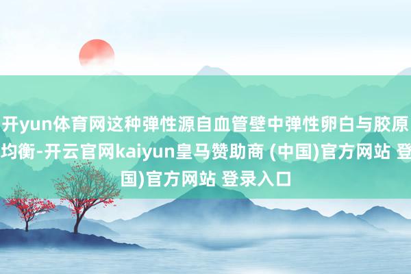 开yun体育网这种弹性源自血管壁中弹性卵白与胶原卵白的均衡-开云官网kaiyun皇马赞助商 (中国)官方网站 登录入口