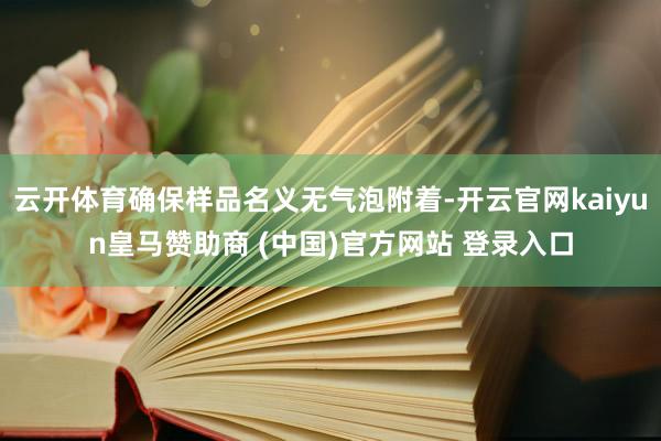 云开体育确保样品名义无气泡附着-开云官网kaiyun皇马赞助商 (中国)官方网站 登录入口