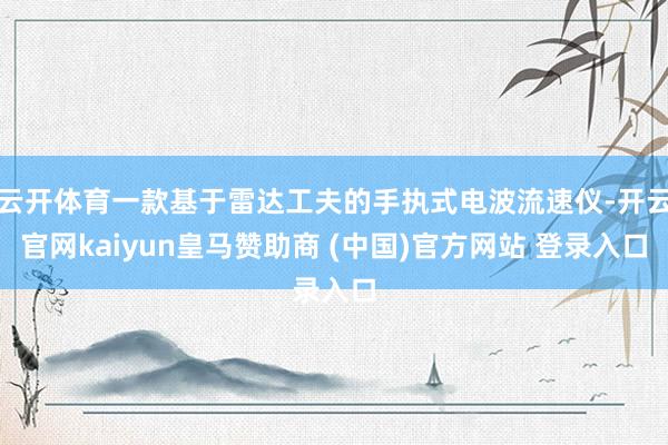云开体育一款基于雷达工夫的手执式电波流速仪-开云官网kaiyun皇马赞助商 (中国)官方网站 登录入口