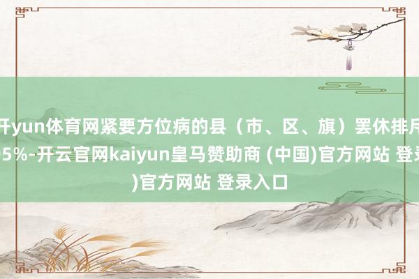 开yun体育网紧要方位病的县（市、区、旗）罢休排斥率超95%-开云官网kaiyun皇马赞助商 (中国)官方网站 登录入口