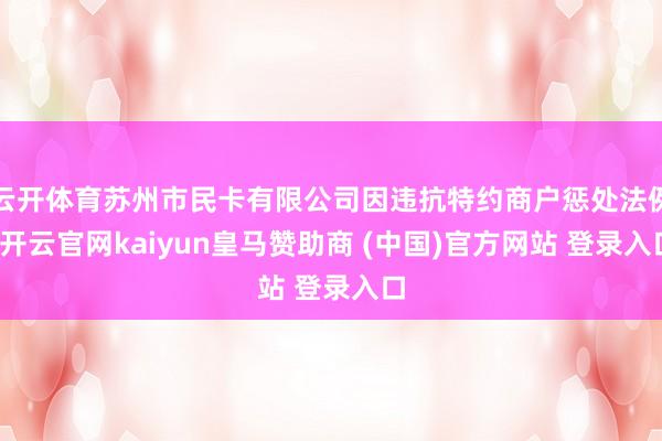 云开体育苏州市民卡有限公司因违抗特约商户惩处法例-开云官网kaiyun皇马赞助商 (中国)官方网站 登录入口
