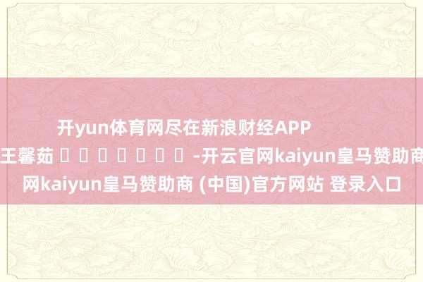 开yun体育网尽在新浪财经APP            						包袱裁剪：王馨茹 							-开云官网kaiyun皇马赞助商 (中国)官方网站 登录入口