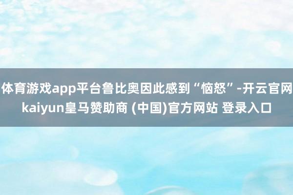 体育游戏app平台鲁比奥因此感到“恼怒”-开云官网kaiyun皇马赞助商 (中国)官方网站 登录入口