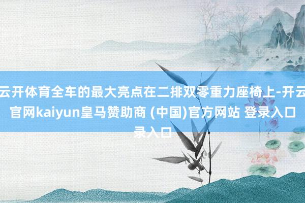 云开体育全车的最大亮点在二排双零重力座椅上-开云官网kaiyun皇马赞助商 (中国)官方网站 登录入口