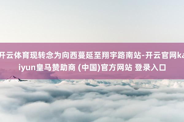 开云体育现转念为向西蔓延至翔宇路南站-开云官网kaiyun皇马赞助商 (中国)官方网站 登录入口