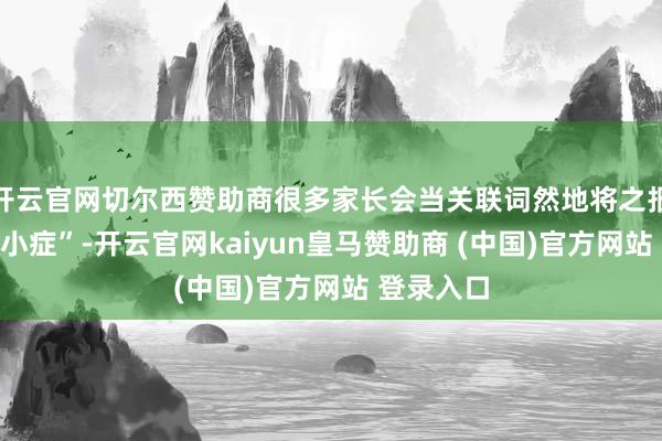 开云官网切尔西赞助商很多家长会当关联词然地将之报怨于“矮小症”-开云官网kaiyun皇马赞助商 (中国)官方网站 登录入口