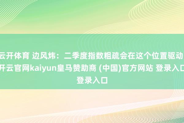 云开体育 边风炜:二季度指数粗疏会在这个位置驱动-开云官网kaiyun皇马赞助商 (中国)官方网站 登录入口
