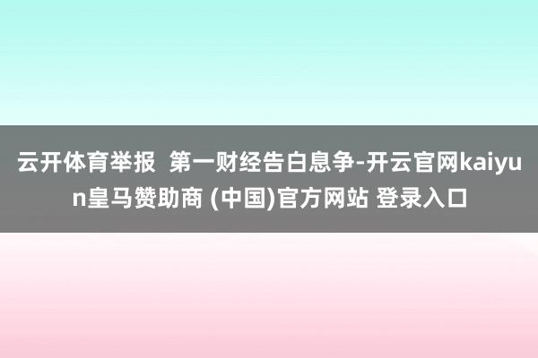 云开体育举报  第一财经告白息争-开云官网kaiyun皇马赞助商 (中国)官方网站 登录入口