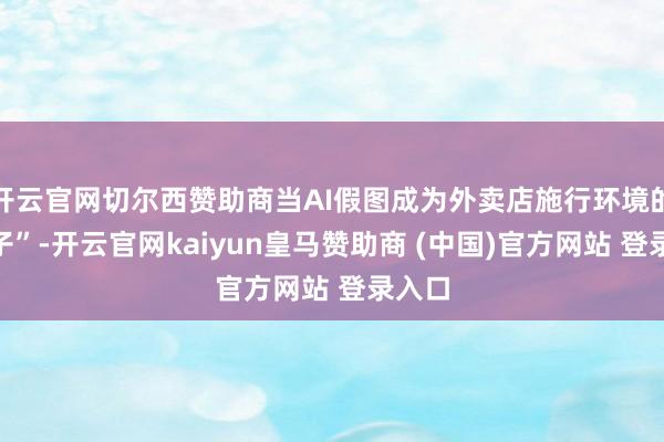 开云官网切尔西赞助商当AI假图成为外卖店施行环境的“幌子”-开云官网kaiyun皇马赞助商 (中国)官方网站 登录入口