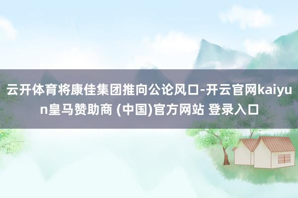 云开体育将康佳集团推向公论风口-开云官网kaiyun皇马赞助商 (中国)官方网站 登录入口
