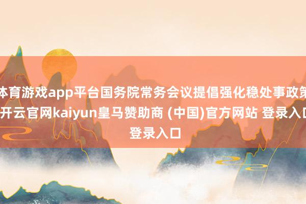 体育游戏app平台国务院常务会议提倡强化稳处事政策-开云官网kaiyun皇马赞助商 (中国)官方网站 登录入口