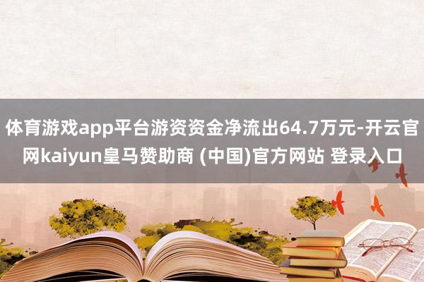 体育游戏app平台游资资金净流出64.7万元-开云官网kaiyun皇马赞助商 (中国)官方网站 登录入口