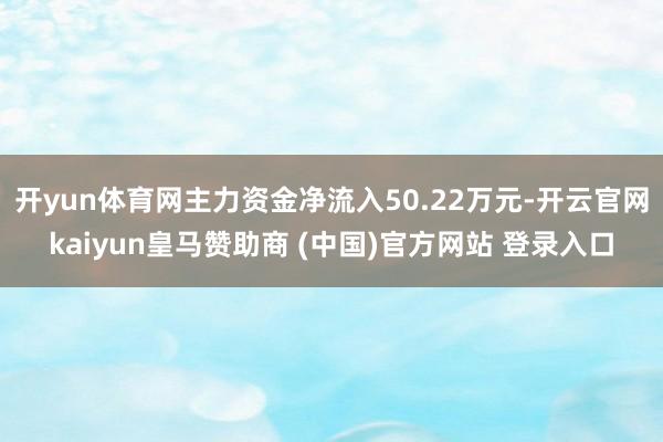开yun体育网主力资金净流入50.22万元-开云官网kaiyun皇马赞助商 (中国)官方网站 登录入口