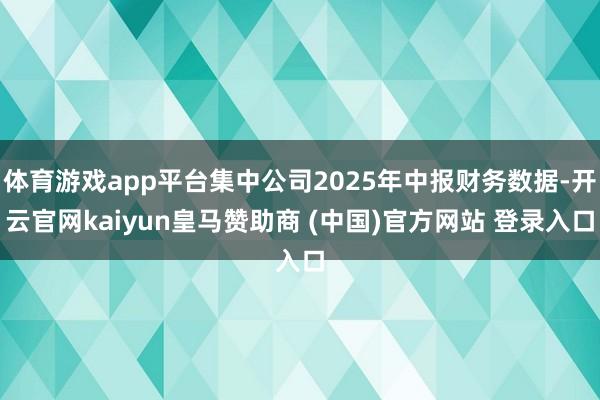 体育游戏app平台集中公司2025年中报财务数据-开云官网kaiyun皇马赞助商 (中国)官方网站 登录入口