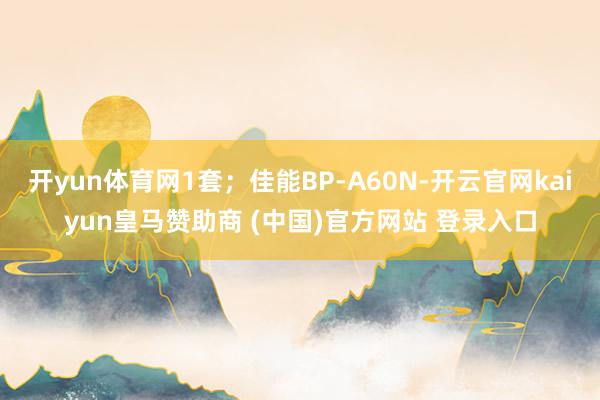 开yun体育网1套；佳能BP-A60N-开云官网kaiyun皇马赞助商 (中国)官方网站 登录入口