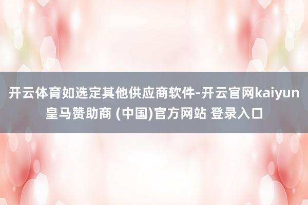 开云体育如选定其他供应商软件-开云官网kaiyun皇马赞助商 (中国)官方网站 登录入口