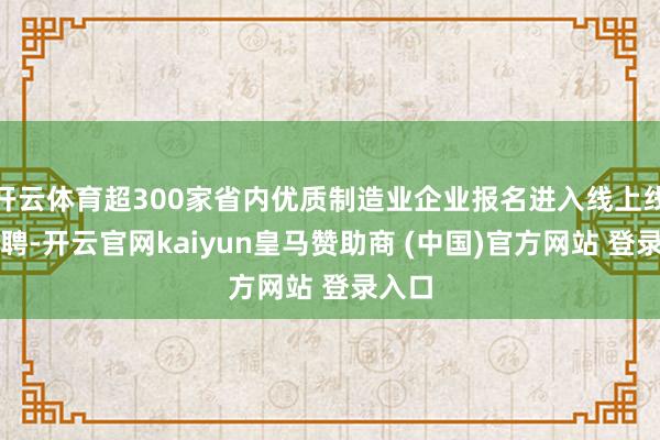 开云体育超300家省内优质制造业企业报名进入线上线下招聘-开云官网kaiyun皇马赞助商 (中国)官方网站 登录入口