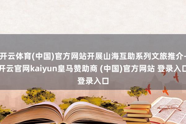 开云体育(中国)官方网站开展山海互助系列文旅推介-开云官网kaiyun皇马赞助商 (中国)官方网站 登录入口