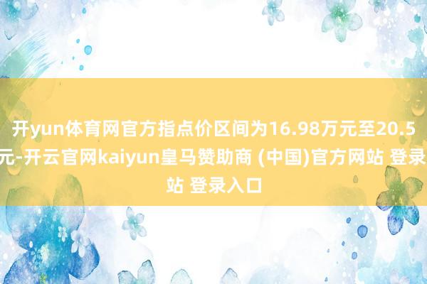 开yun体育网官方指点价区间为16.98万元至20.58万元-开云官网kaiyun皇马赞助商 (中国)官方网站 登录入口
