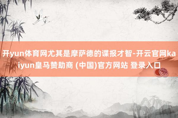 开yun体育网尤其是摩萨德的谍报才智-开云官网kaiyun皇马赞助商 (中国)官方网站 登录入口