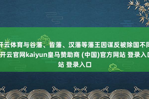 开云体育与谷藩、皆藩、汉藩等藩王因谋反被除国不同-开云官网kaiyun皇马赞助商 (中国)官方网站 登录入口